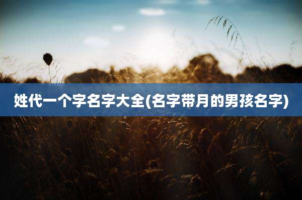 姓代一个字名字大全(名字带月的男孩名字)