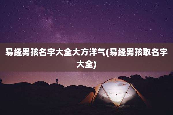 易经男孩名字大全大方洋气(易经男孩取名字大全)