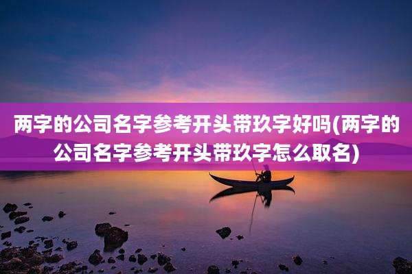 两字的公司名字参考开头带玖字好吗(两字的公司名字参考开头带玖字怎么取名)
