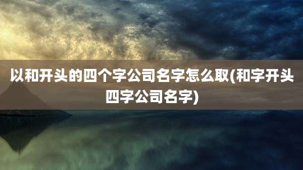 以和开头的四个字公司名字怎么取(和字开头四字公司名字)