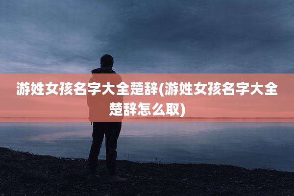 游姓女孩名字大全楚辞(游姓女孩名字大全楚辞怎么取)