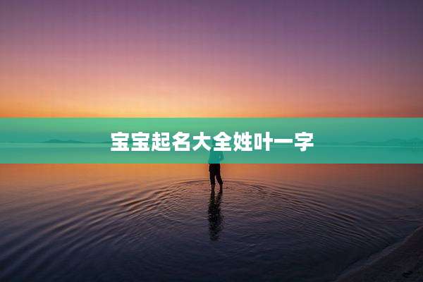 宝宝起名大全姓叶一字