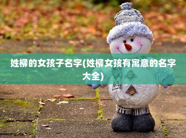 姓柳的女孩子名字(姓柳女孩有寓意的名字大全)