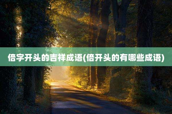 倍字开头的吉祥成语(倍开头的有哪些成语)