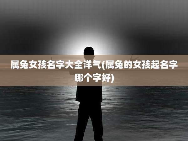 属兔女孩名字大全洋气(属兔的女孩起名字哪个字好)