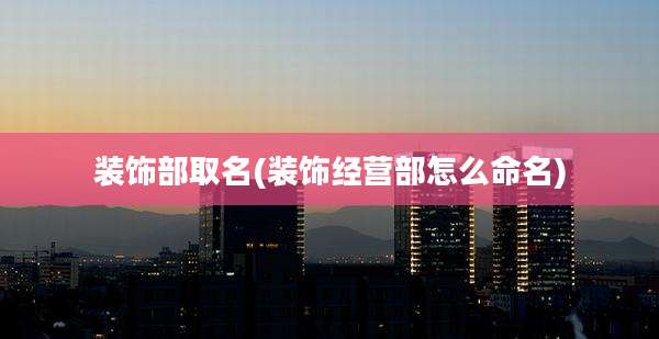 装饰部取名(装饰经营部怎么命名)
