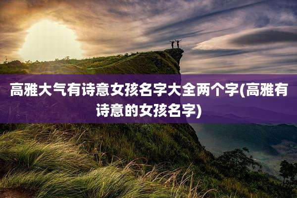 高雅大气有诗意女孩名字大全两个字(高雅有诗意的女孩名字)