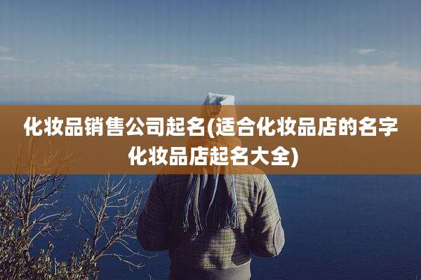 化妆品销售公司起名(适合化妆品店的名字 化妆品店起名大全)