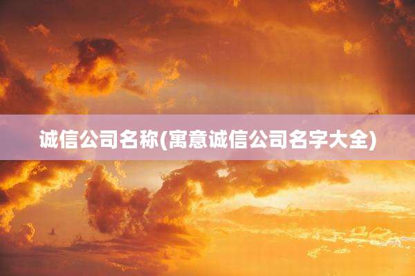 诚信公司名称(寓意诚信公司名字大全)