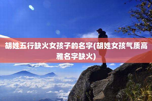 胡姓五行缺火女孩子的名字(胡姓女孩气质高雅名字缺火)