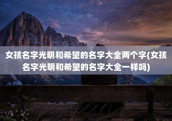 女孩名字光明和希望的名字大全两个字(女孩名字光明和希望的名字大全一样吗)