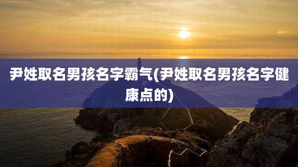 尹姓取名男孩名字霸气(尹姓取名男孩名字健康点的)