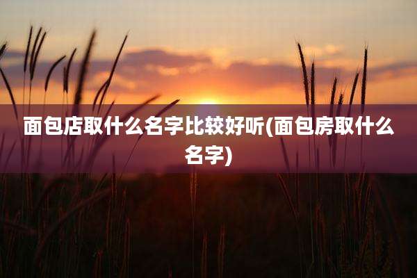 面包店取什么名字比较好听(面包房取什么名字)