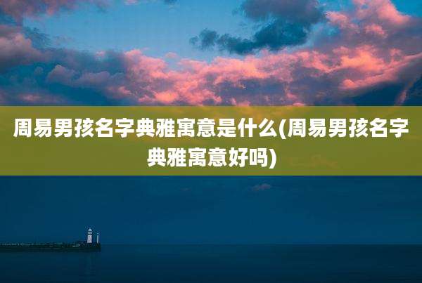 周易男孩名字典雅寓意是什么(周易男孩名字典雅寓意好吗)