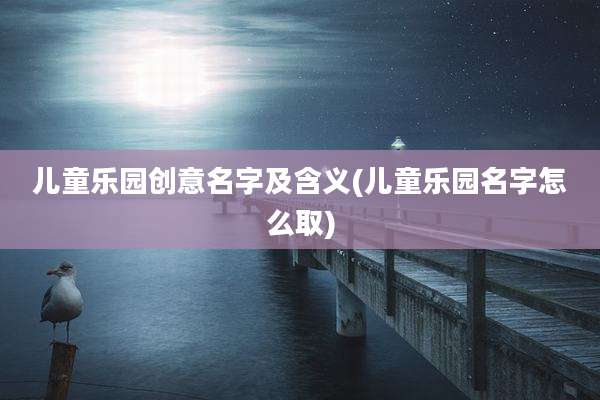 儿童乐园创意名字及含义(儿童乐园名字怎么取)