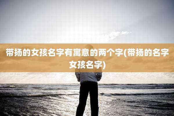 带扬的女孩名字有寓意的两个字(带扬的名字女孩名字)