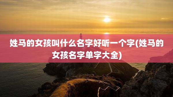 姓马的女孩叫什么名字好听一个字(姓马的女孩名字单字大全)