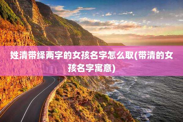 姓清带绎两字的女孩名字怎么取(带清的女孩名字寓意)