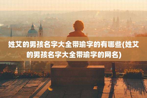 姓艾的男孩名字大全带瑜字的有哪些(姓艾的男孩名字大全带瑜字的网名)
