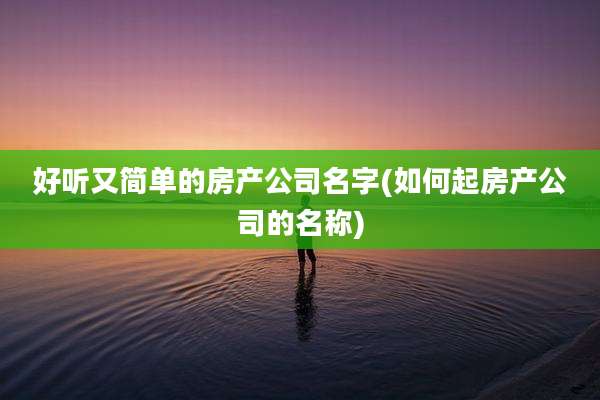 好听又简单的房产公司名字(如何起房产公司的名称)