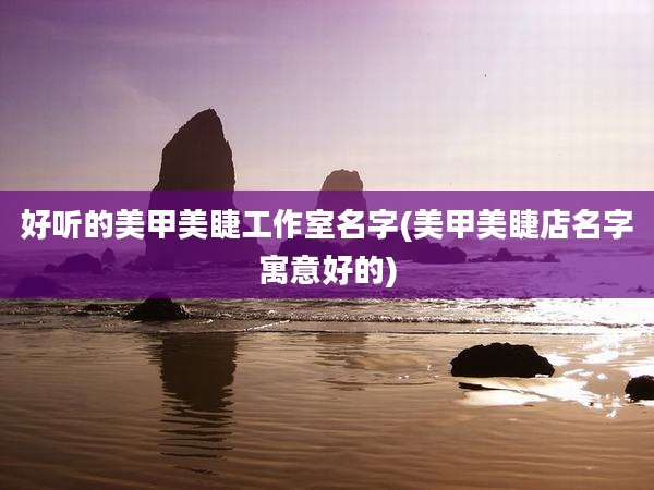 好听的美甲美睫工作室名字(美甲美睫店名字寓意好的)