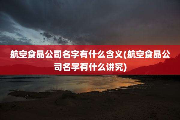 航空食品公司名字有什么含义(航空食品公司名字有什么讲究)