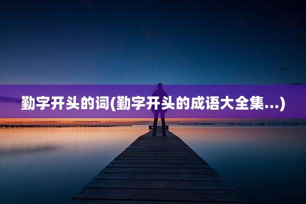 勤字开头的词(勤字开头的成语大全集...)
