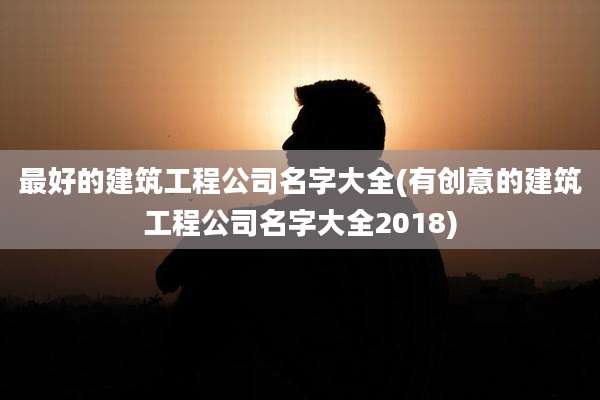 最好的建筑工程公司名字大全(有创意的建筑工程公司名字大全2018)