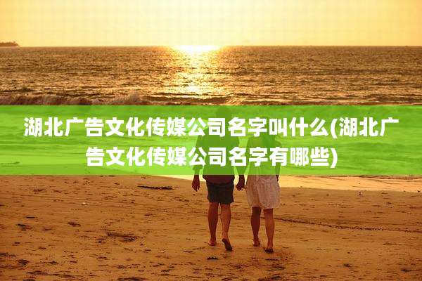 湖北广告文化传媒公司名字叫什么(湖北广告文化传媒公司名字有哪些)