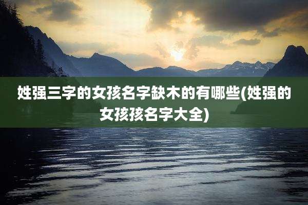 姓强三字的女孩名字缺木的有哪些(姓强的女孩孩名字大全)