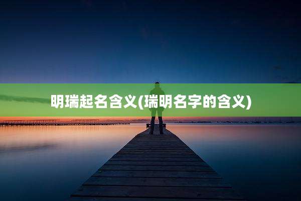 明瑞起名含义(瑞明名字的含义)