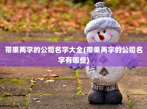 带果两字的公司名字大全(带果两字的公司名字有哪些)