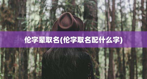 伦字辈取名(伦字取名配什么字)