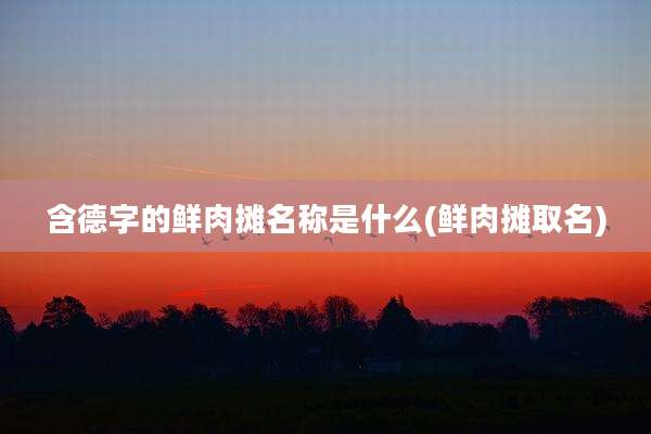 含德字的鲜肉摊名称是什么(鲜肉摊取名)
