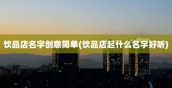 饮品店名字创意简单(饮品店起什么名字好听)