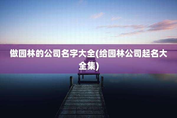 做园林的公司名字大全(给园林公司起名大全集)