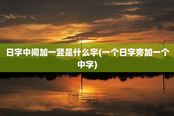 日字中间加一竖是什么字(一个日字旁加一个中字)