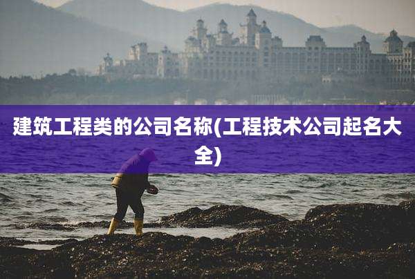 建筑工程类的公司名称(工程技术公司起名大全)