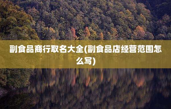副食品商行取名大全(副食品店经营范围怎么写)