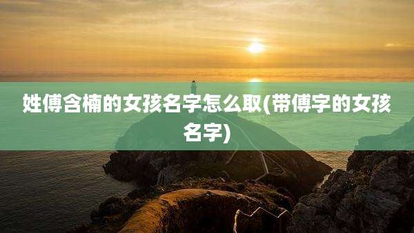 姓傅含楠的女孩名字怎么取(带傅字的女孩名字)