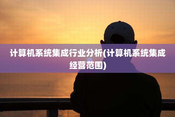计算机系统集成行业分析(计算机系统集成经营范围)