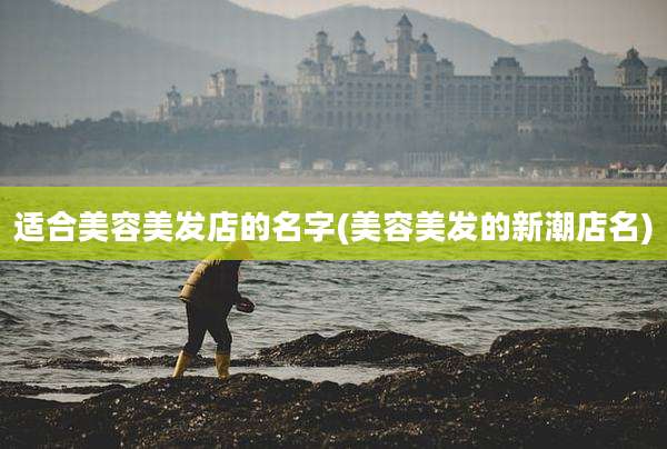 适合美容美发店的名字(美容美发的新潮店名)