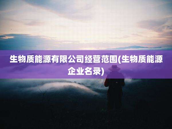 生物质能源有限公司经营范围(生物质能源企业名录)