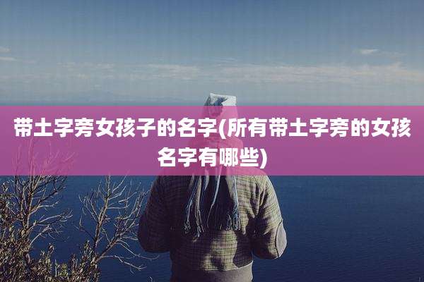 带土字旁女孩子的名字(所有带土字旁的女孩名字有哪些)