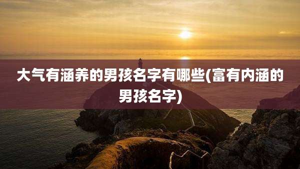 大气有涵养的男孩名字有哪些(富有内涵的男孩名字)