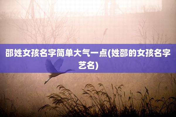 邵姓女孩名字简单大气一点(姓邵的女孩名字艺名)