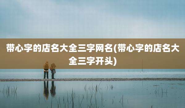 带心字的店名大全三字网名(带心字的店名大全三字开头)