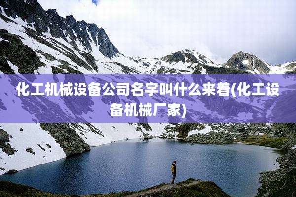 化工机械设备公司名字叫什么来着(化工设备机械厂家)