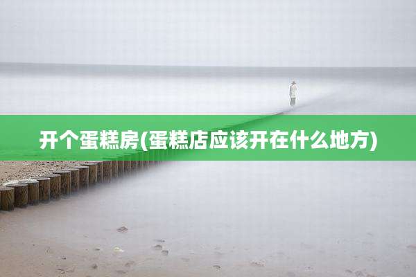 开个蛋糕房(蛋糕店应该开在什么地方)