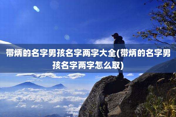 带炳的名字男孩名字两字大全(带炳的名字男孩名字两字怎么取)